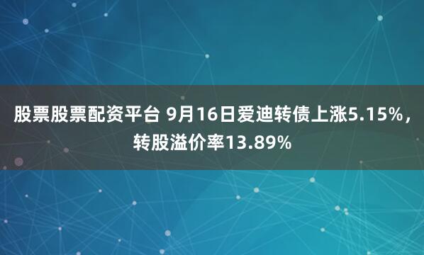 股票股票配资平台 9月16日爱迪转债上涨5.15%，转股溢价率13.89%