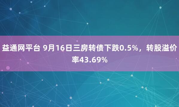 益通网平台 9月16日三房转债下跌0.5%，转股溢价率43.69%