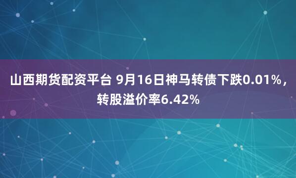 山西期货配资平台 9月16日神马转债下跌0.01%，转股溢价率6.42%
