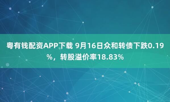 粤有钱配资APP下载 9月16日众和转债下跌0.19%，转股溢价率18.83%