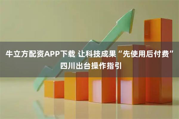 牛立方配资APP下载 让科技成果“先使用后付费” 四川出台操作指引