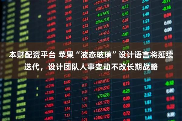 本财配资平台 苹果“液态玻璃”设计语言将延续迭代，设计团队人事变动不改长期战略