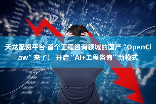 天龙配资平台 首个工程咨询领域的国产“OpenClaw”来了！ 开启“AI+工程咨询”新模式