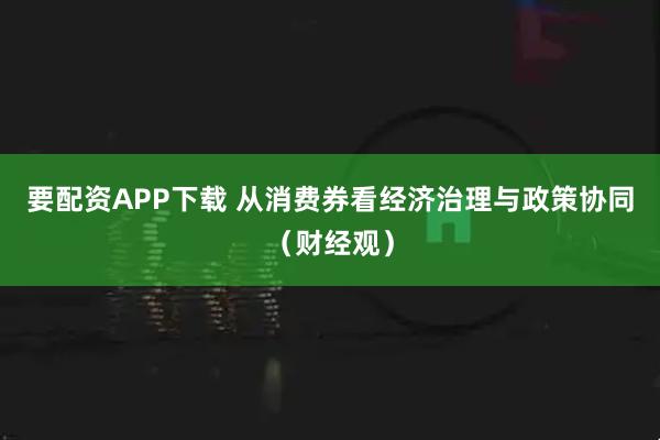 要配资APP下载 从消费券看经济治理与政策协同（财经观）