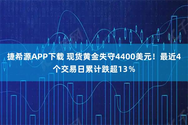 捷希源APP下载 现货黄金失守4400美元！最近4个交易日累计跌超13％