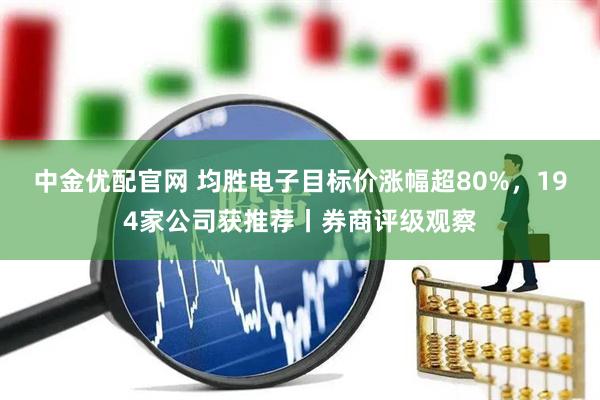 中金优配官网 均胜电子目标价涨幅超80%，194家公司获推荐丨券商评级观察