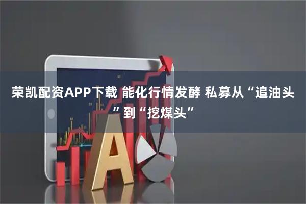 荣凯配资APP下载 能化行情发酵 私募从“追油头”到“挖煤头”