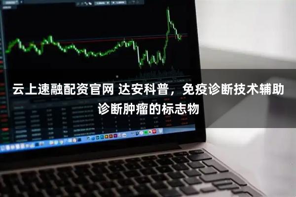 云上速融配资官网 达安科普，免疫诊断技术辅助诊断肿瘤的标志物