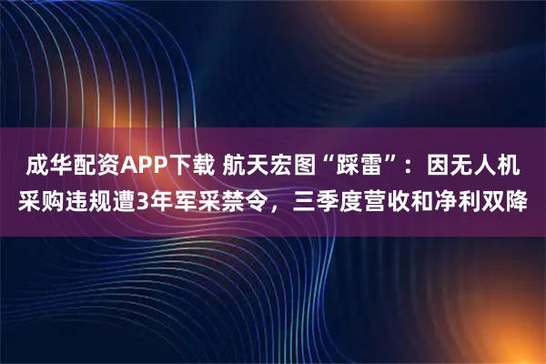 成华配资APP下载 航天宏图“踩雷”：因无人机采购违规遭3年军采禁令，三季度营收和净利双降