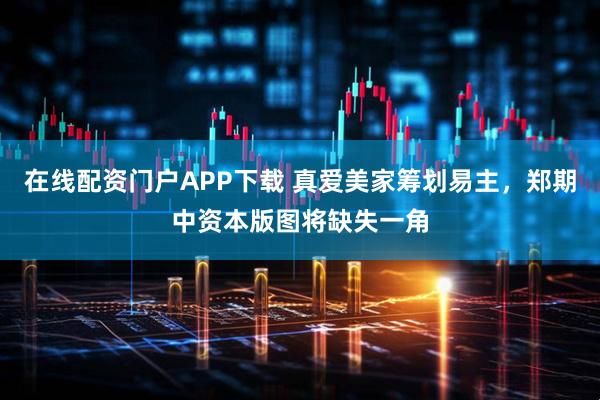 在线配资门户APP下载 真爱美家筹划易主，郑期中资本版图将缺失一角