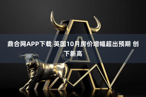 鼎合网APP下载 英国10月房价增幅超出预期 创下新高
