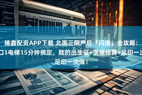 臻鑫配资APP下载 北医三院产后「闪退」全攻略：3窗口1电梯15分钟搞定，娃的出生证+医保结算+足印一次清！