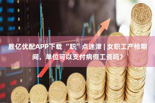 胜亿优配APP下载 “职”点迷津 | 女职工产检期间,单位可以支付病假工资吗?