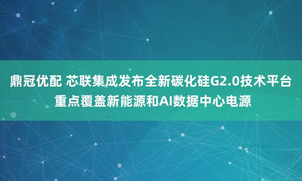 鼎冠优配 芯联集成发布全新碳化硅G2.0技术平台 重点覆盖新能源和AI数据中心电源