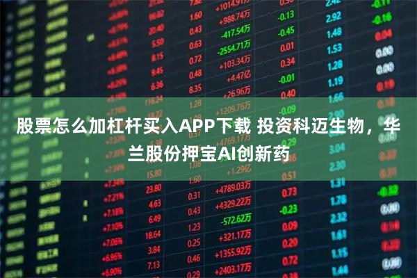 股票怎么加杠杆买入APP下载 投资科迈生物，华兰股份押宝AI创新药