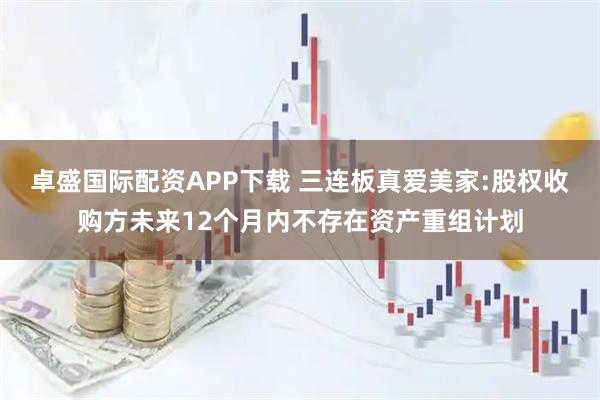 卓盛国际配资APP下载 三连板真爱美家:股权收购方未来12个月内不存在资产重组计划