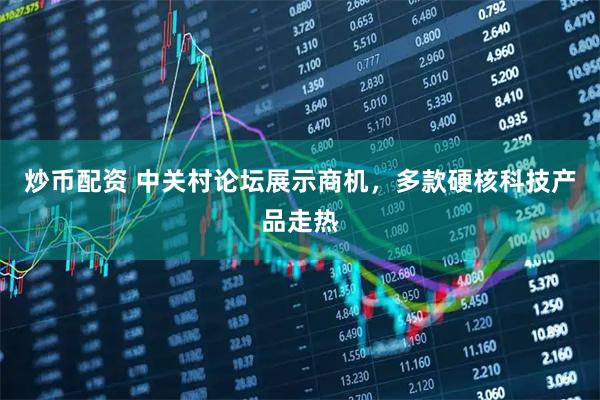 炒币配资 中关村论坛展示商机，多款硬核科技产品走热