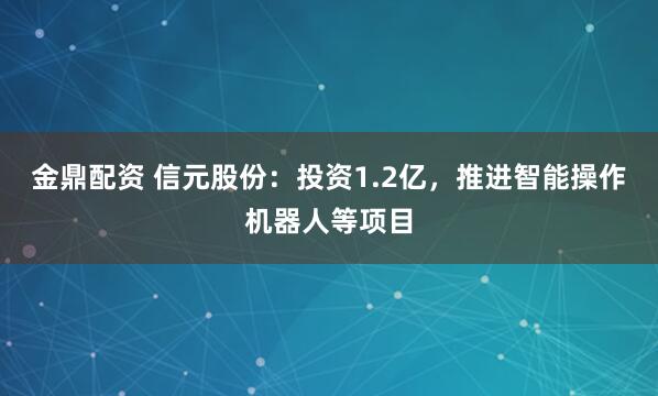 金鼎配资 信元股份：投资1.2亿，推进智能操作机器人等项目