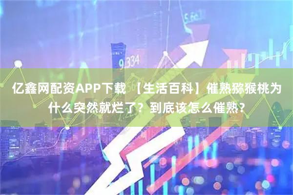 亿鑫网配资APP下载 【生活百科】催熟猕猴桃为什么突然就烂了？到底该怎么催熟？