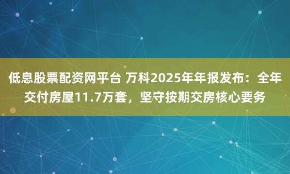 低息股票配资网平台 万科2025年年报发布：全年交付房屋11.7万套，坚守按期交房核心要务