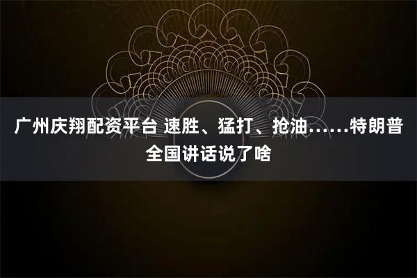 广州庆翔配资平台 速胜、猛打、抢油……特朗普全国讲话说了啥