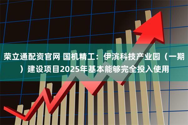 荣立通配资官网 国机精工：伊滨科技产业园（一期）建设项目2025年基本能够完全投入使用
