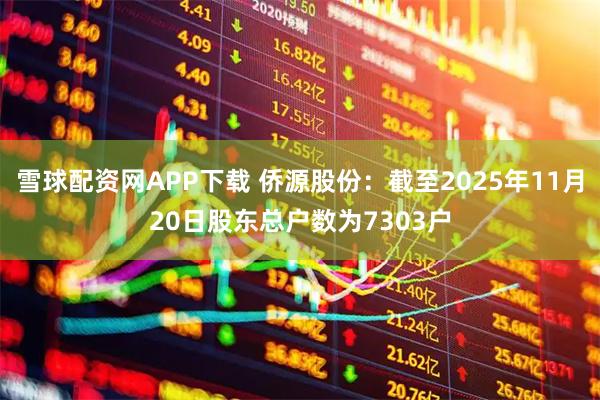 雪球配资网APP下载 侨源股份：截至2025年11月20日股东总户数为7303户