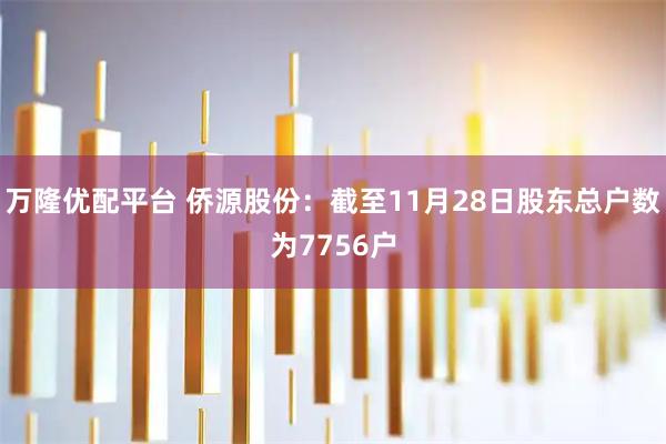 万隆优配平台 侨源股份：截至11月28日股东总户数为7756户