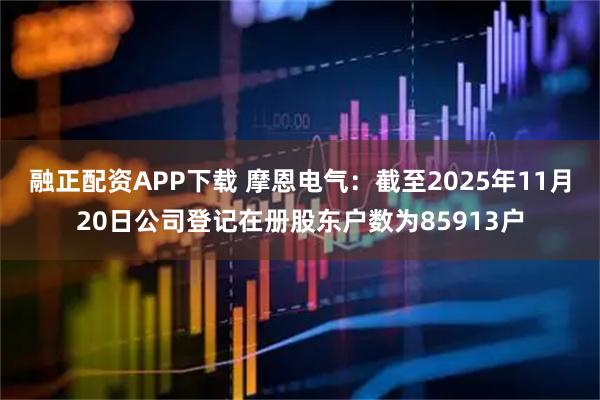 融正配资APP下载 摩恩电气：截至2025年11月20日公司登记在册股东户数为85913户