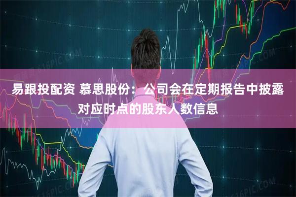 易跟投配资 慕思股份：公司会在定期报告中披露对应时点的股东人数信息