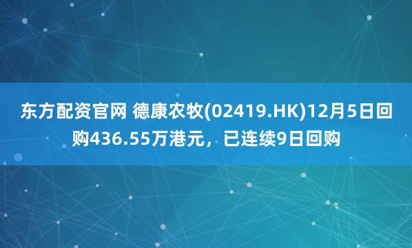 东方配资官网 德康农牧(02419.HK)12月5日回购436.55万港元,已连续9日回购