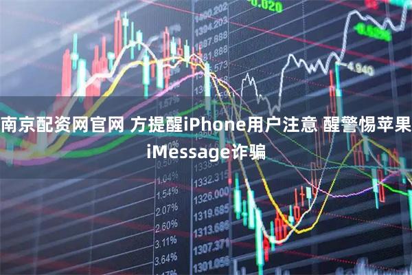 南京配资网官网 方提醒iPhone用户注意 醒警惕苹果iMessage诈骗