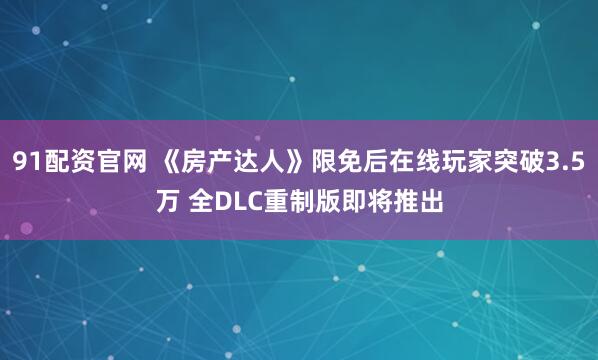 91配资官网 《房产达人》限免后在线玩家突破3.5万 全DLC重制版即将推出