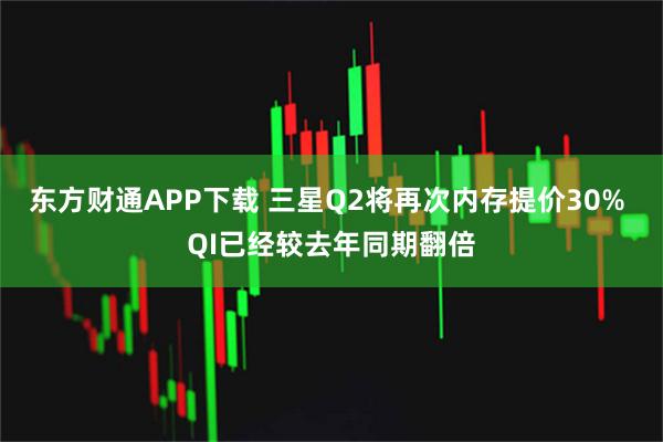 东方财通APP下载 三星Q2将再次内存提价30% QI已经较去年同期翻倍