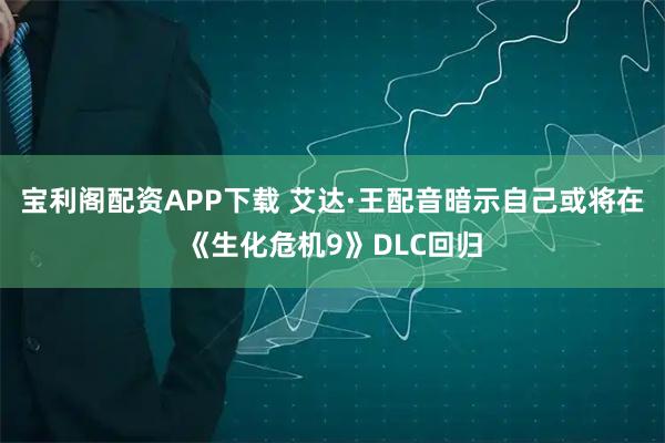 宝利阁配资APP下载 艾达·王配音暗示自己或将在《生化危机9》DLC回归