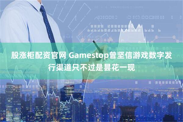 股涨柜配资官网 Gamestop曾坚信游戏数字发行渠道只不过是昙花一现
