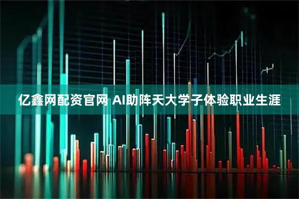 亿鑫网配资官网 AI助阵天大学子体验职业生涯