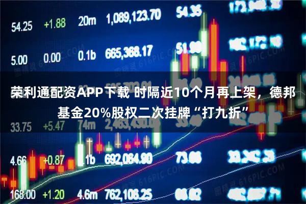 荣利通配资APP下载 时隔近10个月再上架，德邦基金20%股权二次挂牌“打九折”