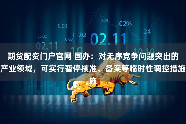 期货配资门户官网 国办：对无序竞争问题突出的产业领域，可实行暂停核准、备案等临时性调控措施
