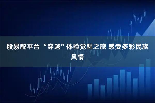 股易配平台 “穿越”体验觉醒之旅 感受多彩民族风情