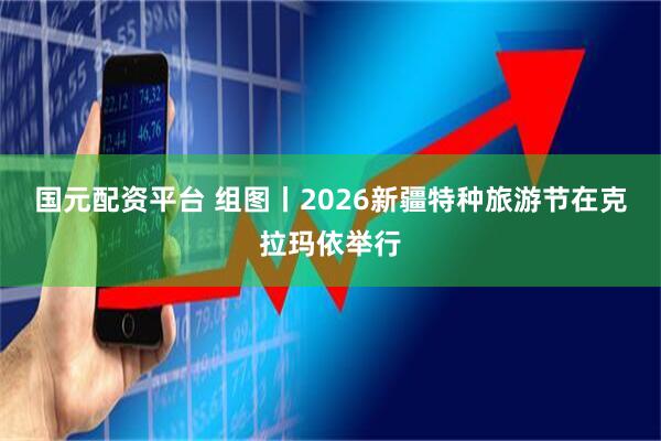 国元配资平台 组图丨2026新疆特种旅游节在克拉玛依举行