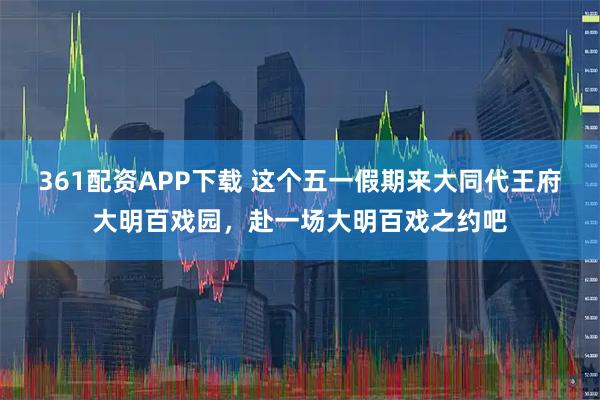 361配资APP下载 这个五一假期来大同代王府大明百戏园，赴一场大明百戏之约吧