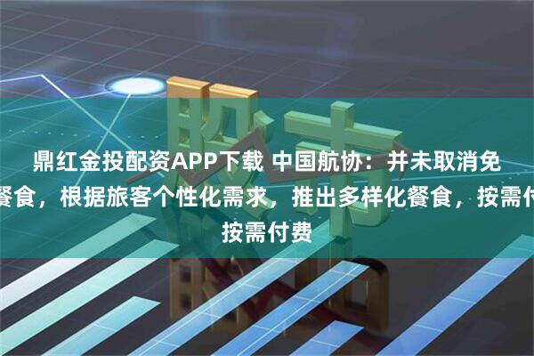 鼎红金投配资APP下载 中国航协：并未取消免费餐食，根据旅客个性化需求，推出多样化餐食，按需付费