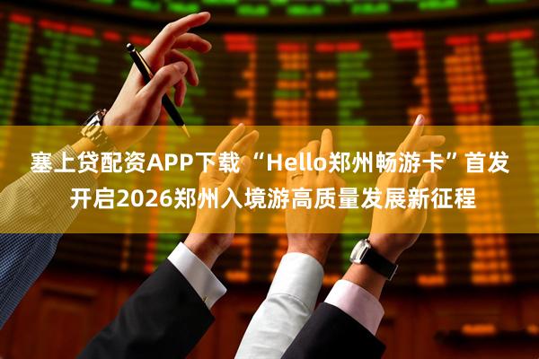 塞上贷配资APP下载 “Hello郑州畅游卡”首发 开启2026郑州入境游高质量发展新征程