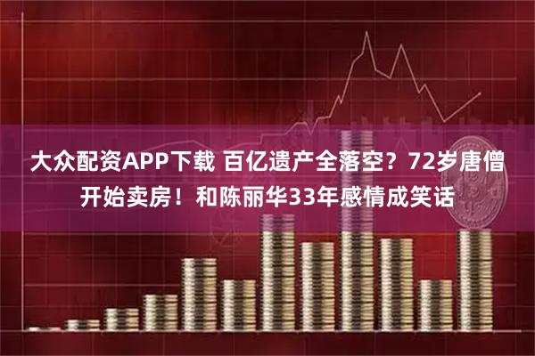 大众配资APP下载 百亿遗产全落空？72岁唐僧开始卖房！和陈丽华33年感情成笑话