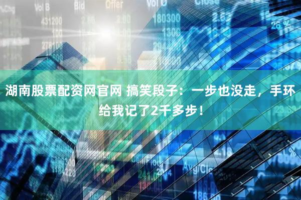湖南股票配资网官网 搞笑段子：一步也没走，手环给我记了2千多步！