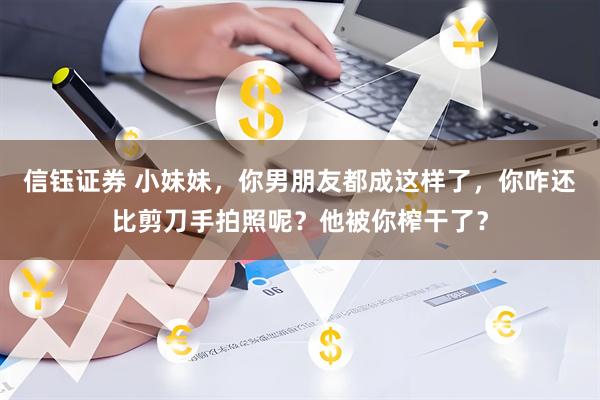 信钰证券 小妹妹，你男朋友都成这样了，你咋还比剪刀手拍照呢？他被你榨干了？