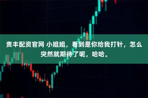 责丰配资官网 小姐姐，看到是你给我打针，怎么突然就期待了呢，哈哈。