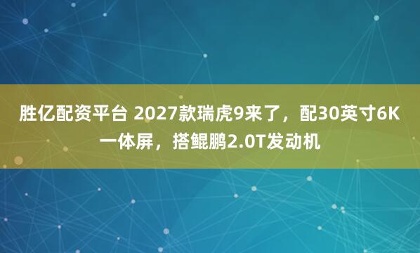 胜亿配资平台 2027款瑞虎9来了，配30英寸6K一体屏，搭鲲鹏2.0T发动机