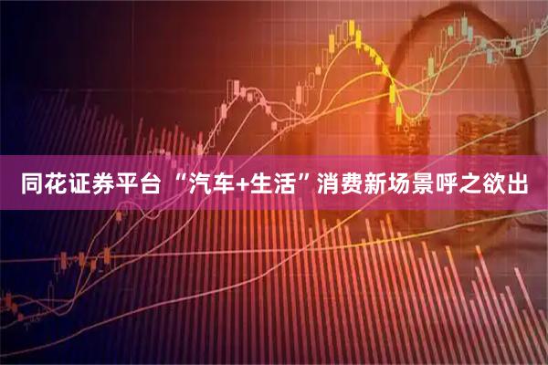 同花证券平台 “汽车+生活”消费新场景呼之欲出